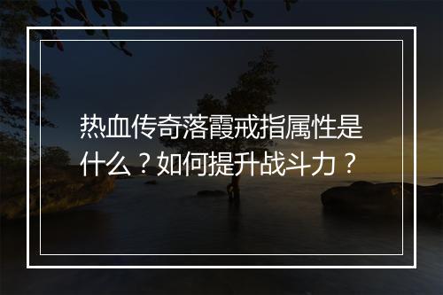 热血传奇落霞戒指属性是什么？如何提升战斗力？
