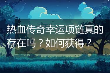 热血传奇幸运项链真的存在吗？如何获得？