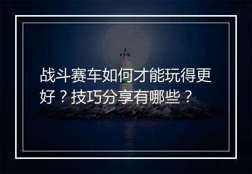 战斗赛车如何才能玩得更好？技巧分享有哪些？