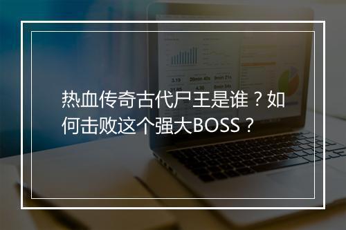 热血传奇古代尸王是谁？如何击败这个强大BOSS？