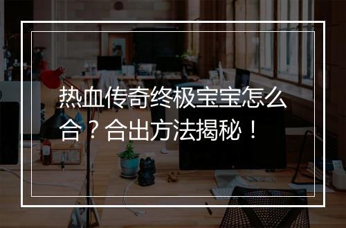 热血传奇终极宝宝怎么合？合出方法揭秘！