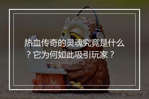 热血传奇的灵魂究竟是什么？它为何如此吸引玩家？
