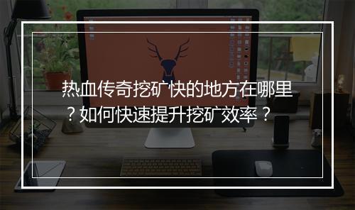 热血传奇挖矿快的地方在哪里？如何快速提升挖矿效率？