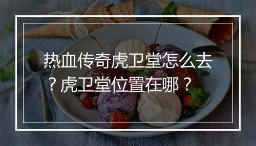 热血传奇虎卫堂怎么去？虎卫堂位置在哪？