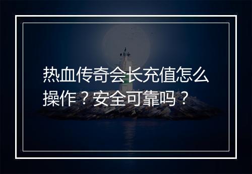 热血传奇会长充值怎么操作？安全可靠吗？