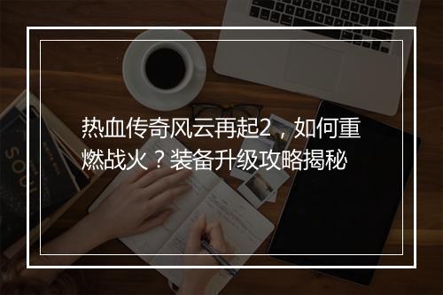 热血传奇风云再起2，如何重燃战火？装备升级攻略揭秘