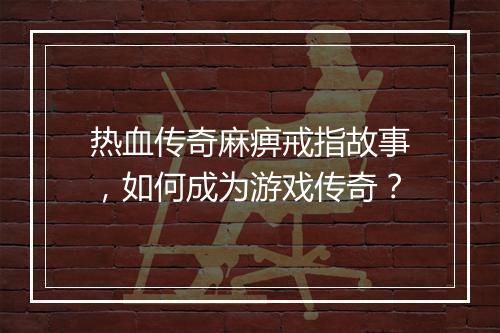 热血传奇麻痹戒指故事，如何成为游戏传奇？