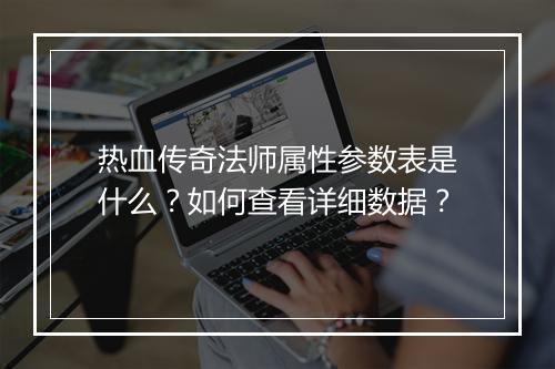 热血传奇法师属性参数表是什么？如何查看详细数据？