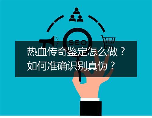 热血传奇鉴定怎么做？如何准确识别真伪？
