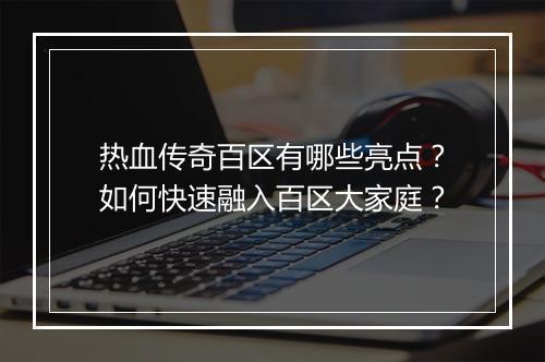 热血传奇百区有哪些亮点？如何快速融入百区大家庭？