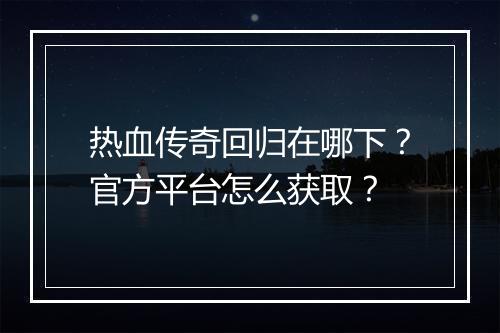 热血传奇回归在哪下？官方平台怎么获取？