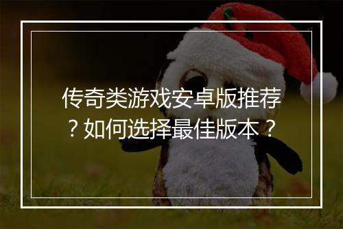 传奇类游戏安卓版推荐？如何选择最佳版本？
