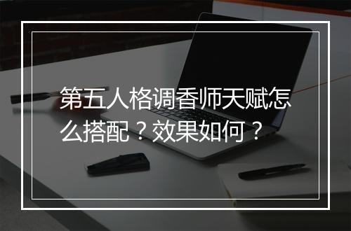 第五人格调香师天赋怎么搭配？效果如何？