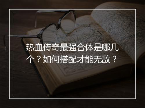 热血传奇最强合体是哪几个？如何搭配才能无敌？