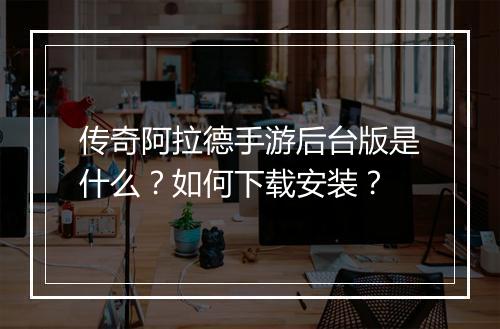 传奇阿拉德手游后台版是什么？如何下载安装？