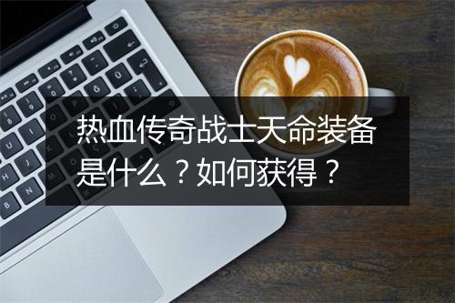 热血传奇战士天命装备是什么？如何获得？