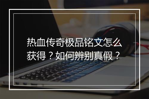 热血传奇极品铭文怎么获得？如何辨别真假？
