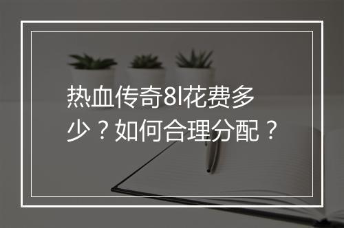 热血传奇8l花费多少？如何合理分配？