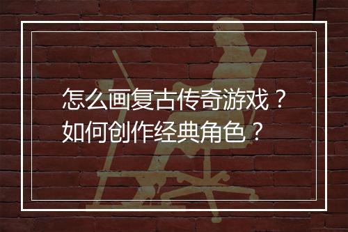 怎么画复古传奇游戏？如何创作经典角色？