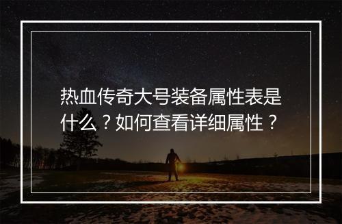 热血传奇大号装备属性表是什么？如何查看详细属性？