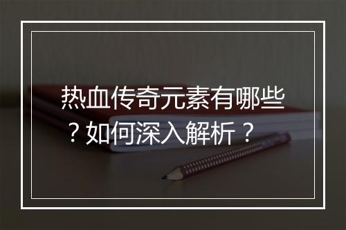 热血传奇元素有哪些？如何深入解析？