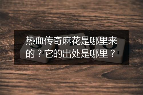 热血传奇麻花是哪里来的？它的出处是哪里？