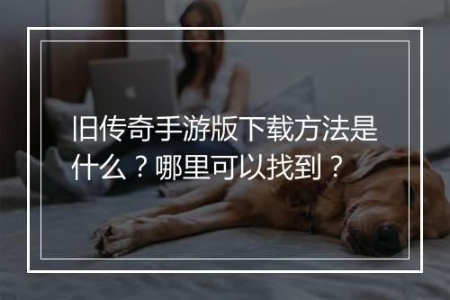 旧传奇手游版下载方法是什么？哪里可以找到？