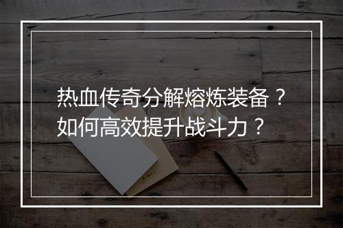 热血传奇分解熔炼装备？如何高效提升战斗力？
