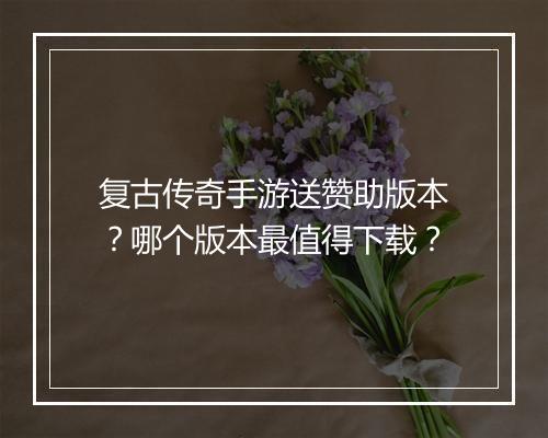 复古传奇手游送赞助版本？哪个版本最值得下载？