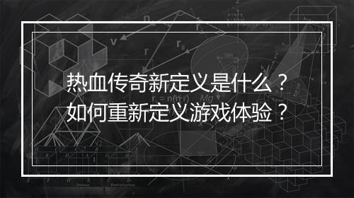 热血传奇新定义是什么？如何重新定义游戏体验？