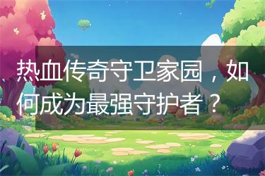 热血传奇守卫家园，如何成为最强守护者？