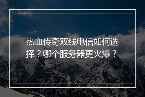 热血传奇双线电信如何选择？哪个服务器更火爆？