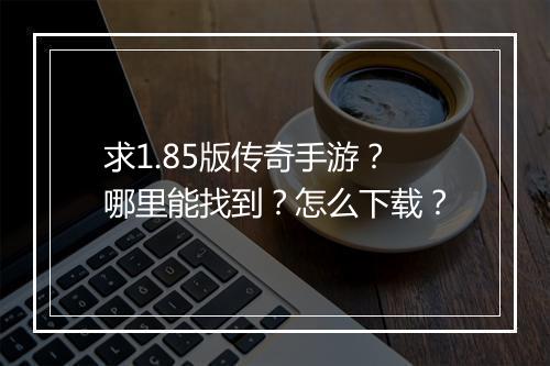 求1.85版传奇手游？哪里能找到？怎么下载？