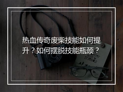 热血传奇废柴技能如何提升？如何摆脱技能瓶颈？