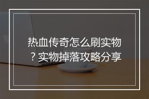 热血传奇怎么刷实物？实物掉落攻略分享