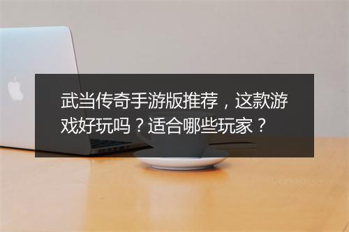 武当传奇手游版推荐，这款游戏好玩吗？适合哪些玩家？