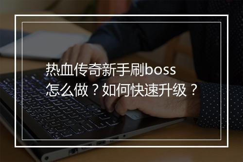 热血传奇新手刷boss怎么做？如何快速升级？