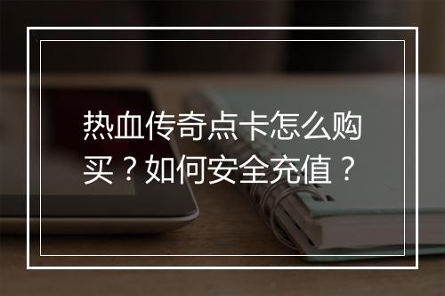 热血传奇点卡怎么购买？如何安全充值？