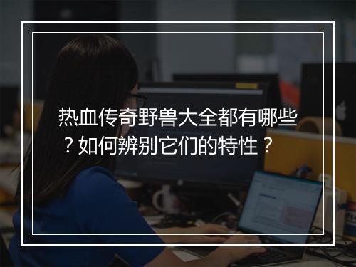 热血传奇野兽大全都有哪些？如何辨别它们的特性？