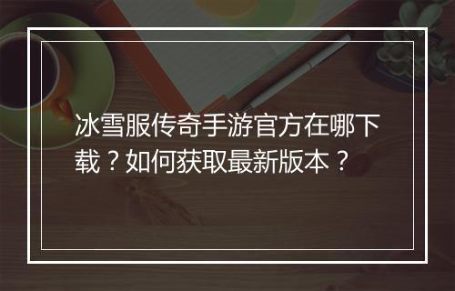 冰雪服传奇手游官方在哪下载？如何获取最新版本？