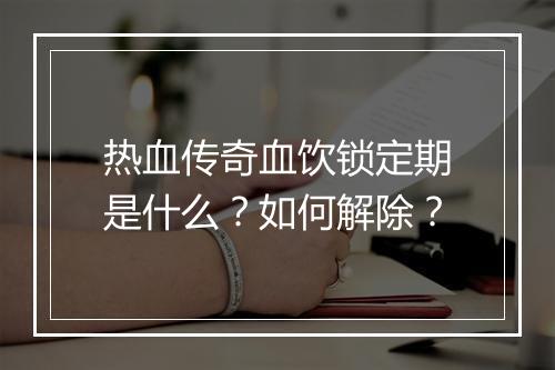 热血传奇血饮锁定期是什么？如何解除？