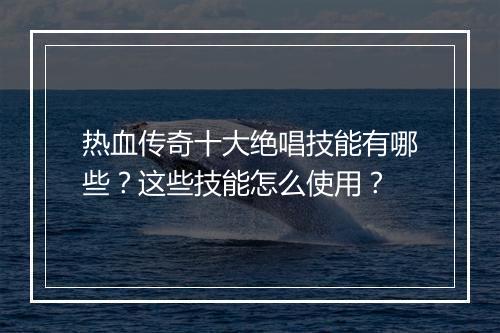 热血传奇十大绝唱技能有哪些？这些技能怎么使用？