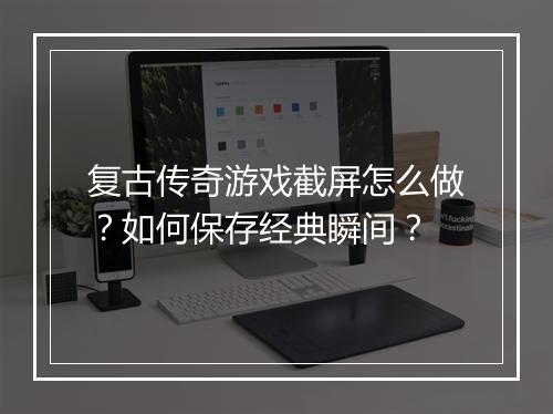 复古传奇游戏截屏怎么做？如何保存经典瞬间？