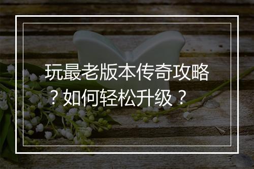 玩最老版本传奇攻略？如何轻松升级？