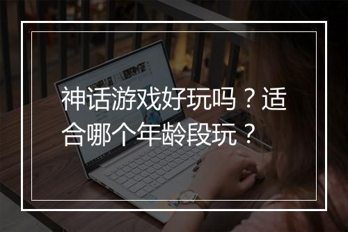 神话游戏好玩吗？适合哪个年龄段玩？