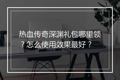 热血传奇深渊礼包哪里领？怎么使用效果最好？