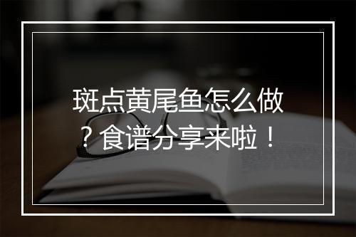 斑点黄尾鱼怎么做？食谱分享来啦！