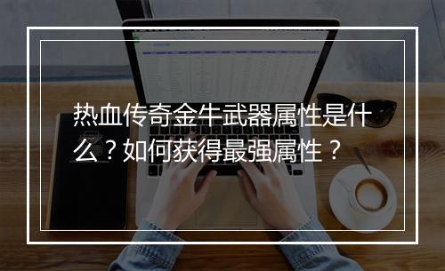 热血传奇金牛武器属性是什么？如何获得最强属性？