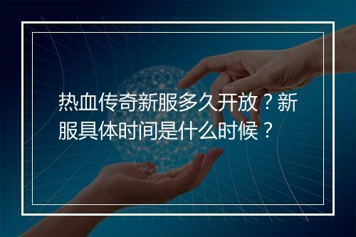 热血传奇新服多久开放？新服具体时间是什么时候？