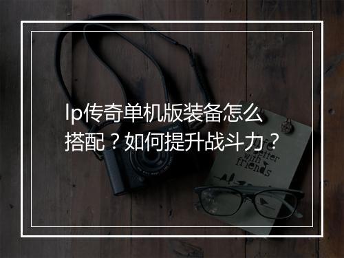 lp传奇单机版装备怎么搭配？如何提升战斗力？